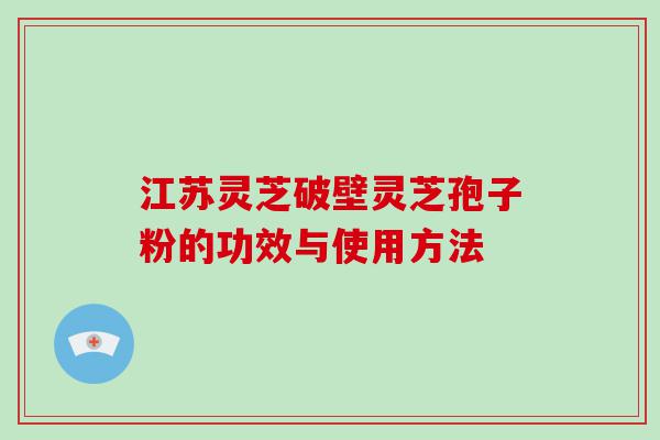 江苏灵芝破壁灵芝孢子粉的功效与使用方法