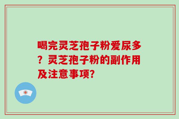 喝完灵芝孢子粉爱尿多？灵芝孢子粉的副作用及注意事项？