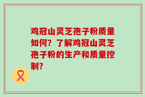 鸡冠山灵芝孢子粉质量如何？了解鸡冠山灵芝孢子粉的生产和质量控制？