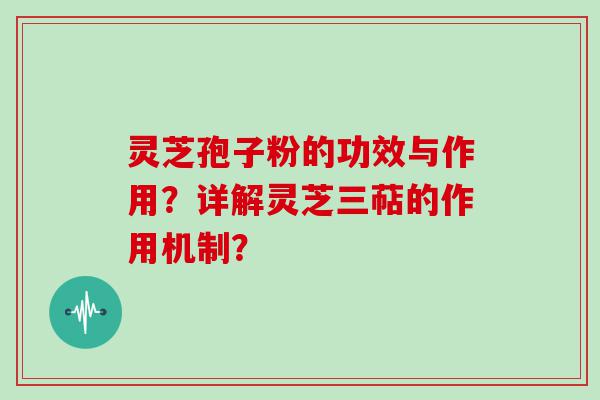 灵芝孢子粉的功效与作用？详解灵芝三萜的作用机制？