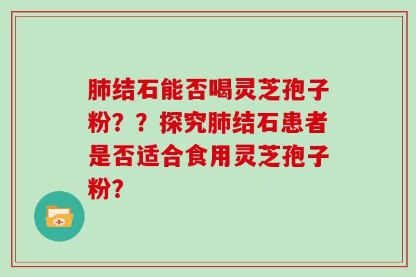 结石能否喝灵芝孢子粉？？探究结石患者是否适合食用灵芝孢子粉？