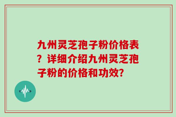 九州灵芝孢子粉价格表？详细介绍九州灵芝孢子粉的价格和功效？