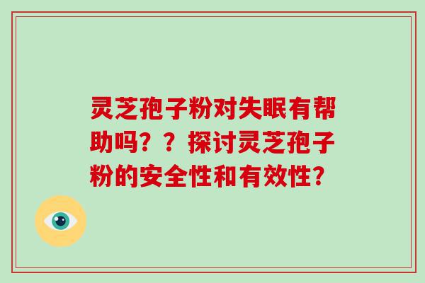 灵芝孢子粉对有帮助吗？？探讨灵芝孢子粉的安全性和有效性？