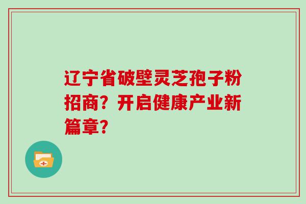 辽宁省破壁灵芝孢子粉招商？开启健康产业新篇章？