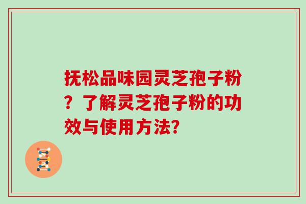 抚松品味园灵芝孢子粉？了解灵芝孢子粉的功效与使用方法？