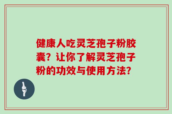 健康人吃灵芝孢子粉胶囊？让你了解灵芝孢子粉的功效与使用方法？