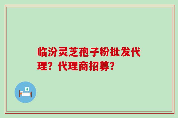 临汾灵芝孢子粉批发代理？代理商招募？