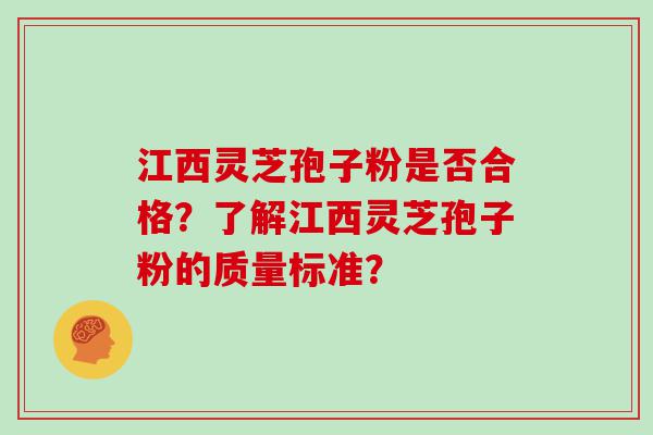 江西灵芝孢子粉是否合格？了解江西灵芝孢子粉的质量标准？