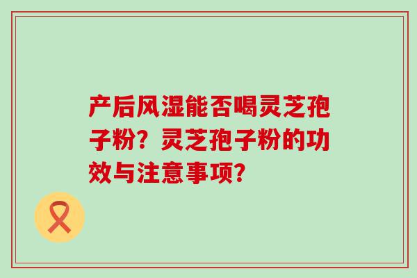 产后风湿能否喝灵芝孢子粉？灵芝孢子粉的功效与注意事项？