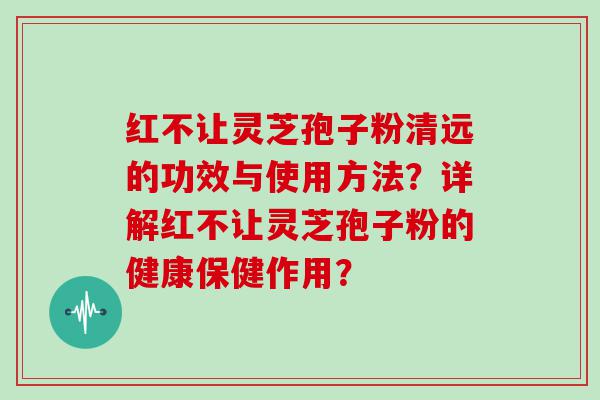 红不让灵芝孢子粉清远的功效与使用方法？详解红不让灵芝孢子粉的健康保健作用？