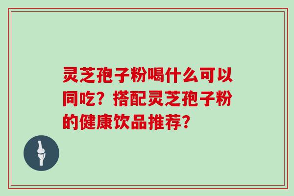 灵芝孢子粉喝什么可以同吃？搭配灵芝孢子粉的健康饮品推荐？