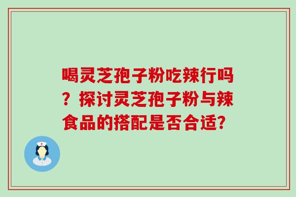 喝灵芝孢子粉吃辣行吗？探讨灵芝孢子粉与辣食品的搭配是否合适？