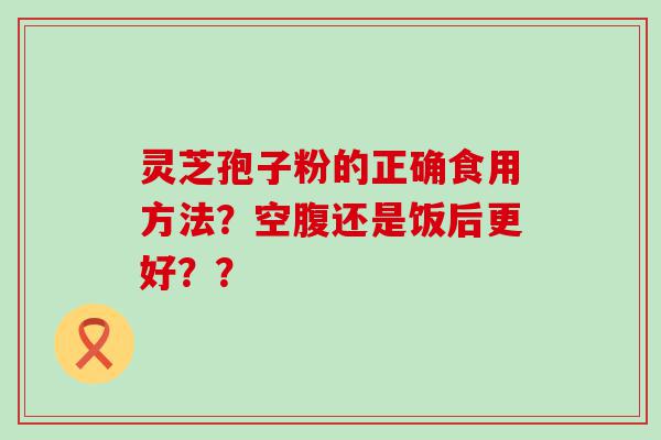 灵芝孢子粉的正确食用方法？空腹还是饭后更好？？