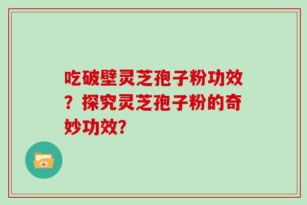 吃破壁灵芝孢子粉功效？探究灵芝孢子粉的奇妙功效？