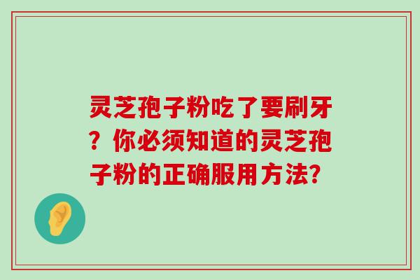 灵芝孢子粉吃了要刷牙？你必须知道的灵芝孢子粉的正确服用方法？