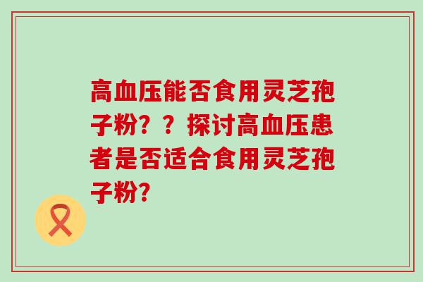 高能否食用灵芝孢子粉？？探讨高患者是否适合食用灵芝孢子粉？