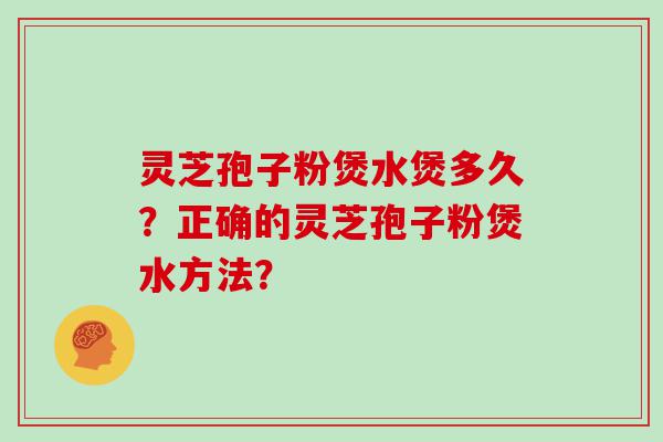 灵芝孢子粉煲水煲多久？正确的灵芝孢子粉煲水方法？