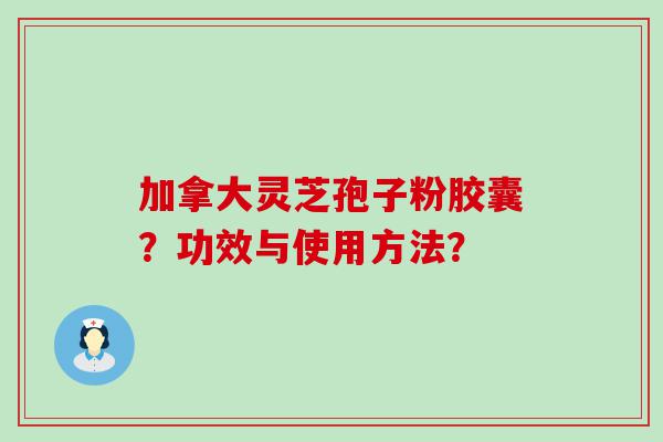 加拿大灵芝孢子粉胶囊？功效与使用方法？