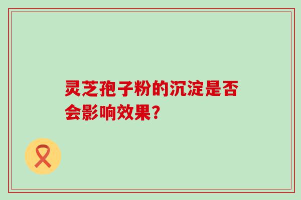 灵芝孢子粉的沉淀是否会影响效果？