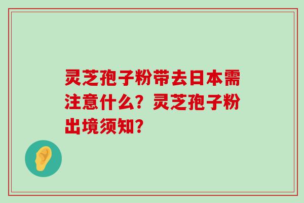 灵芝孢子粉带去日本需注意什么？灵芝孢子粉出境须知？