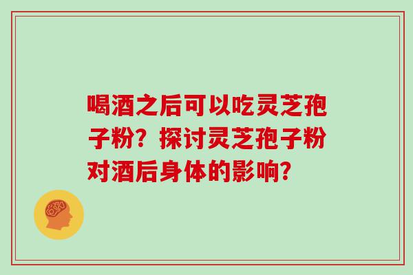 喝酒之后可以吃灵芝孢子粉？探讨灵芝孢子粉对酒后身体的影响？