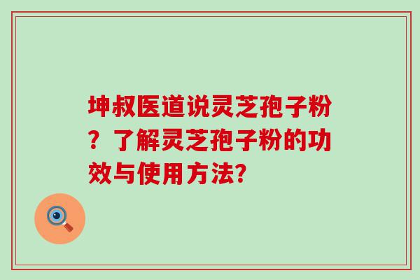 坤叔医道说灵芝孢子粉？了解灵芝孢子粉的功效与使用方法？