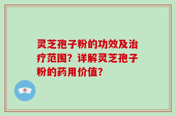 灵芝孢子粉的功效及范围？详解灵芝孢子粉的药用价值？