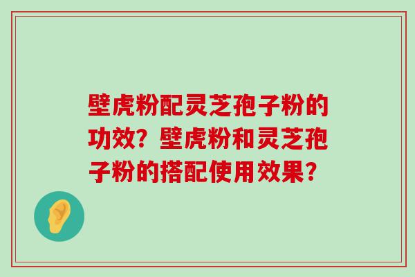 壁虎粉配灵芝孢子粉的功效？壁虎粉和灵芝孢子粉的搭配使用效果？