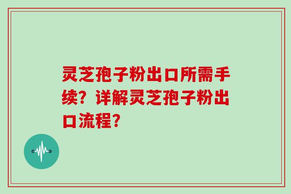 灵芝孢子粉出口所需手续？详解灵芝孢子粉出口流程？