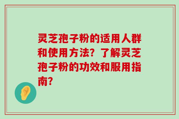 灵芝孢子粉的适用人群和使用方法？了解灵芝孢子粉的功效和服用指南？