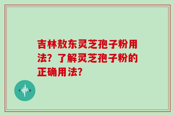 吉林敖东灵芝孢子粉用法？了解灵芝孢子粉的正确用法？