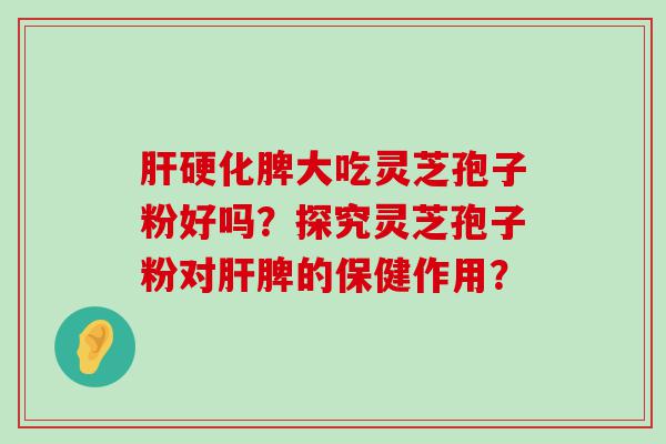 脾大吃灵芝孢子粉好吗？探究灵芝孢子粉对脾的保健作用？