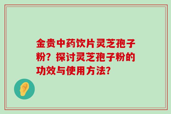 金贵饮片灵芝孢子粉？探讨灵芝孢子粉的功效与使用方法？