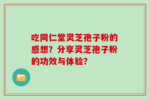 吃同仁堂灵芝孢子粉的感想？分享灵芝孢子粉的功效与体验？