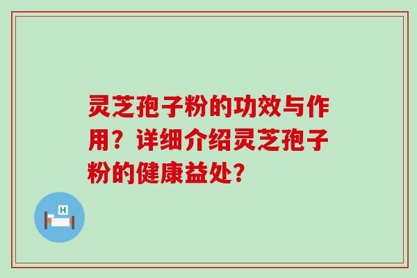 灵芝孢子粉的功效与作用？详细介绍灵芝孢子粉的健康益处？