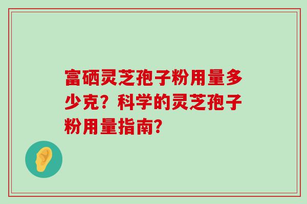 富硒灵芝孢子粉用量多少克？科学的灵芝孢子粉用量指南？