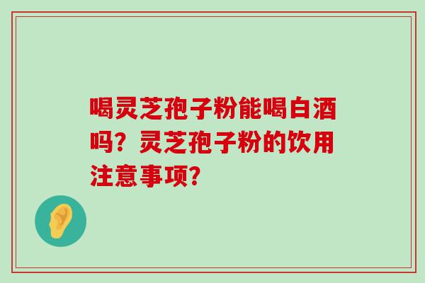 喝灵芝孢子粉能喝白酒吗？灵芝孢子粉的饮用注意事项？