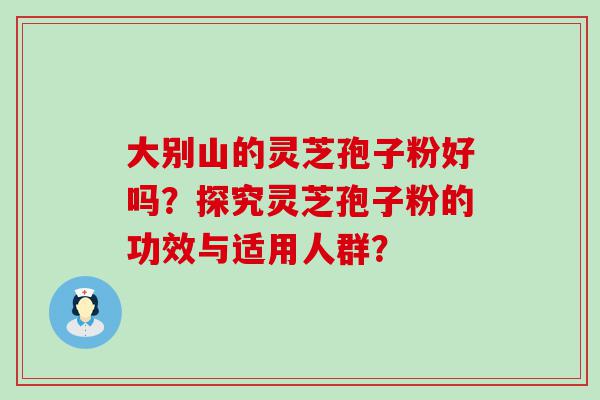 大别山的灵芝孢子粉好吗？探究灵芝孢子粉的功效与适用人群？