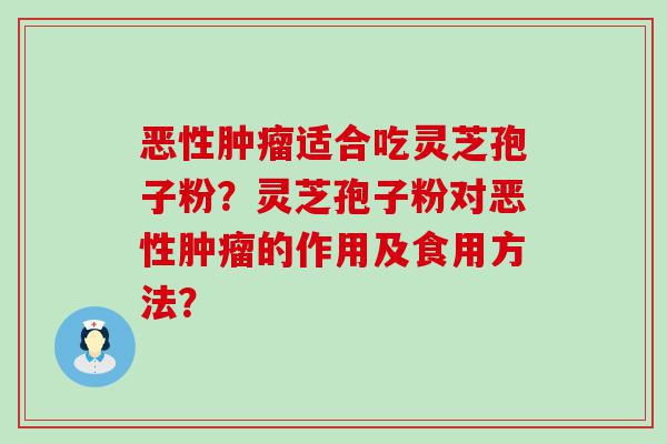 恶性适合吃灵芝孢子粉？灵芝孢子粉对恶性的作用及食用方法？