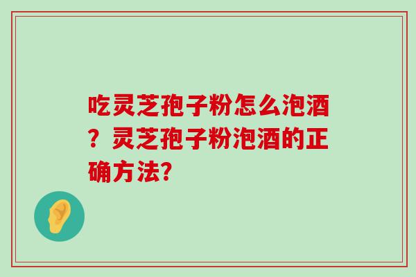 吃灵芝孢子粉怎么泡酒？灵芝孢子粉泡酒的正确方法？