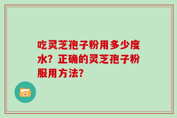 吃灵芝孢子粉用多少度水？正确的灵芝孢子粉服用方法？