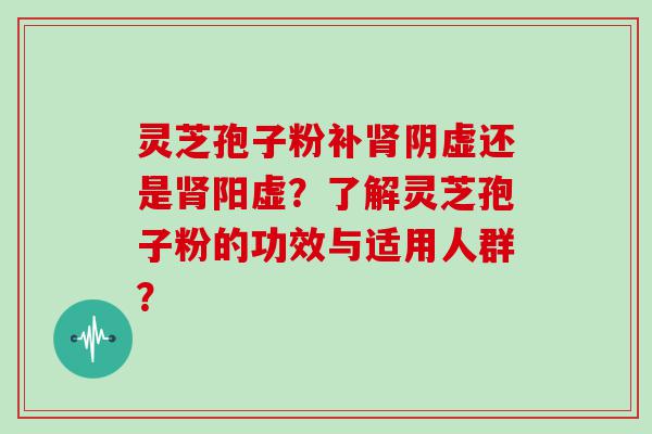 灵芝孢子粉补阴虚还是阳虚？了解灵芝孢子粉的功效与适用人群？