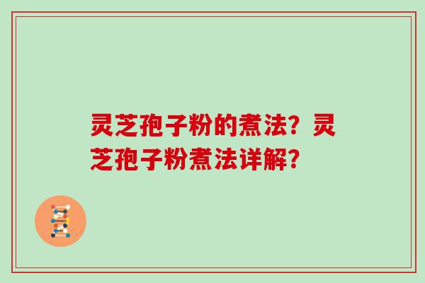 灵芝孢子粉的煮法？灵芝孢子粉煮法详解？