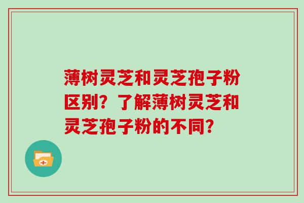 薄树灵芝和灵芝孢子粉区别？了解薄树灵芝和灵芝孢子粉的不同？