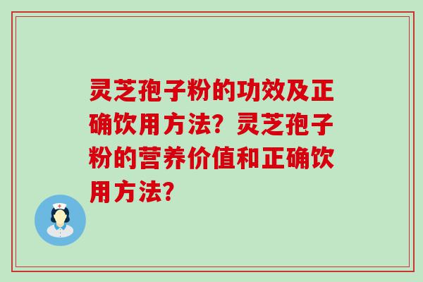 灵芝孢子粉的功效及正确饮用方法？灵芝孢子粉的营养价值和正确饮用方法？