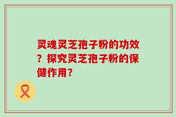 灵魂灵芝孢子粉的功效？探究灵芝孢子粉的保健作用？