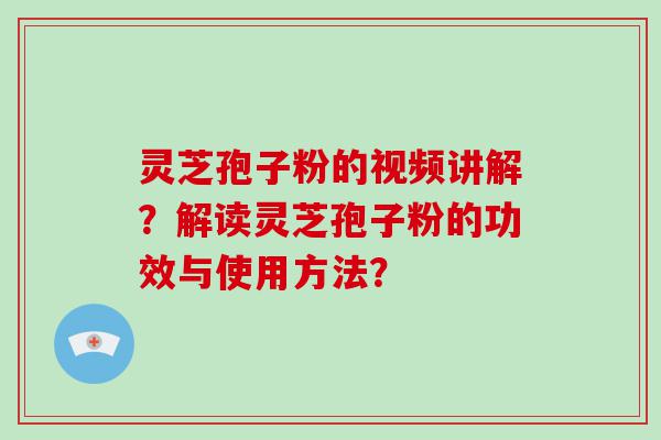 灵芝孢子粉的视频讲解？解读灵芝孢子粉的功效与使用方法？