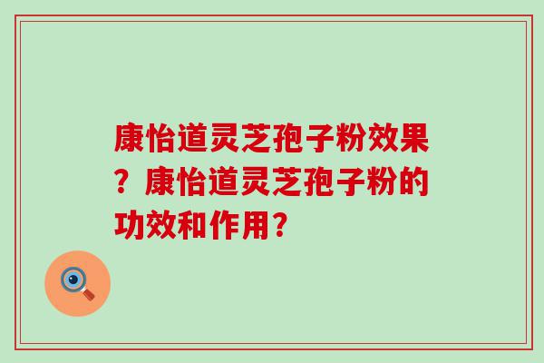 康怡道灵芝孢子粉效果？康怡道灵芝孢子粉的功效和作用？