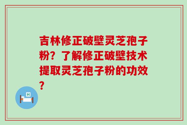 吉林修正破壁灵芝孢子粉？了解修正破壁技术提取灵芝孢子粉的功效？