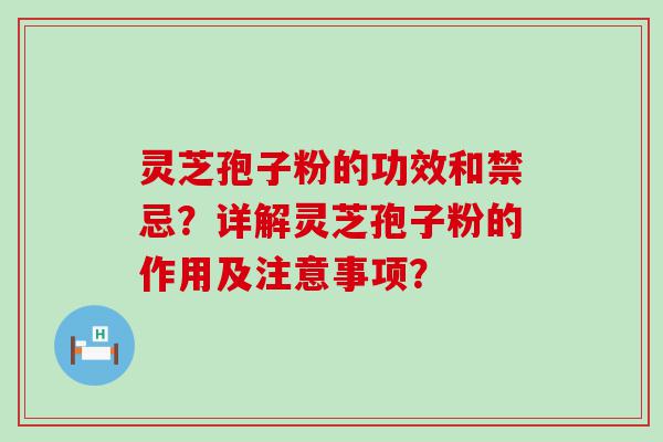 灵芝孢子粉的功效和禁忌？详解灵芝孢子粉的作用及注意事项？